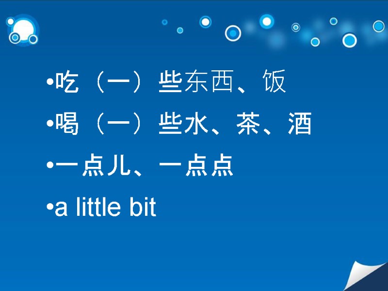 吃（一）些东西、饭 喝（一）些水、茶、酒 一点儿、一点点 a little bit